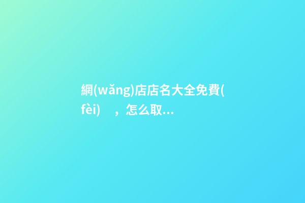 網(wǎng)店店名大全免費(fèi)，怎么取最好？